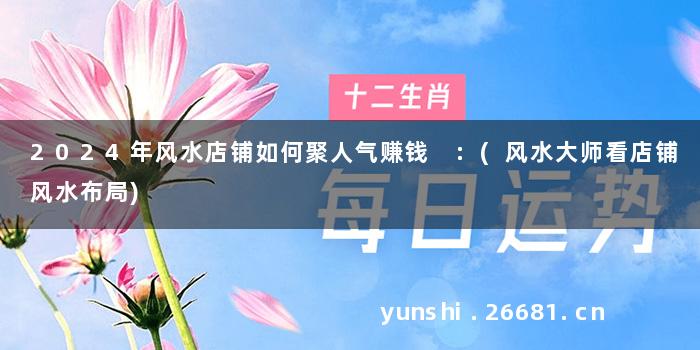 2024年风水店铺如何聚人气赚钱 :(风水大师看店铺风水布局)